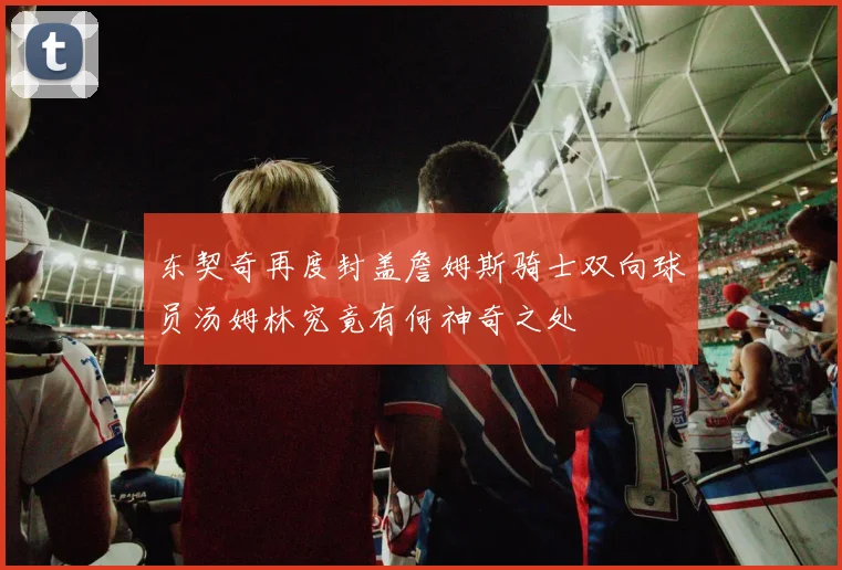 东契奇再度封盖詹姆斯骑士双向球员汤姆林究竟有何神奇之处