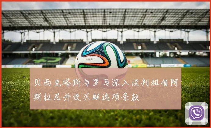 贝西克塔斯与罗马深入谈判租借阿斯拉尼并设买断选项条款