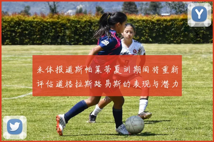 米体报道斯帕莱蒂夏训期间将重新评估道格拉斯路易斯的表现与潜力