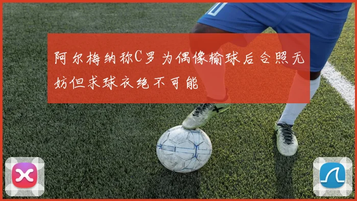 阿尔梅纳称C罗为偶像输球后合照无妨但求球衣绝不可能