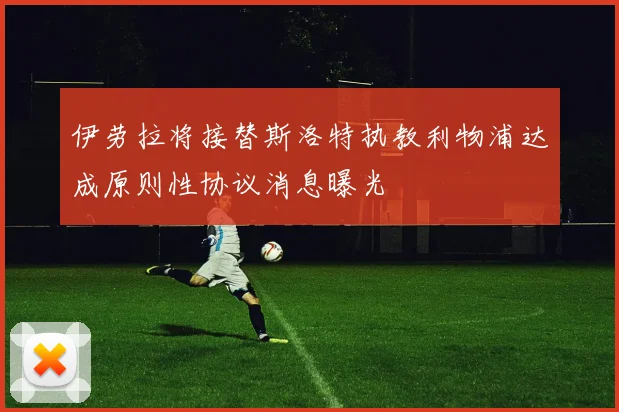 伊劳拉将接替斯洛特执教利物浦达成原则性协议消息曝光