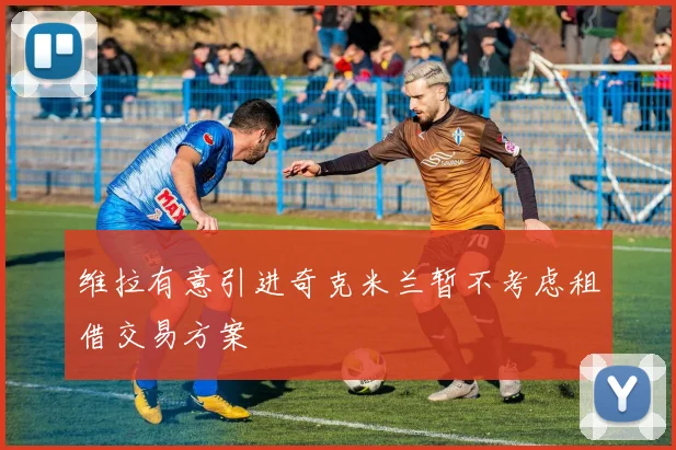 维拉有意引进奇克米兰暂不考虑租借交易方案