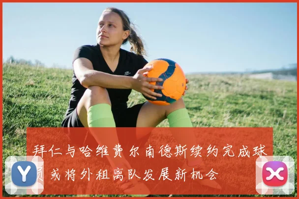 拜仁与哈维费尔南德斯续约完成球员或将外租离队发展新机会