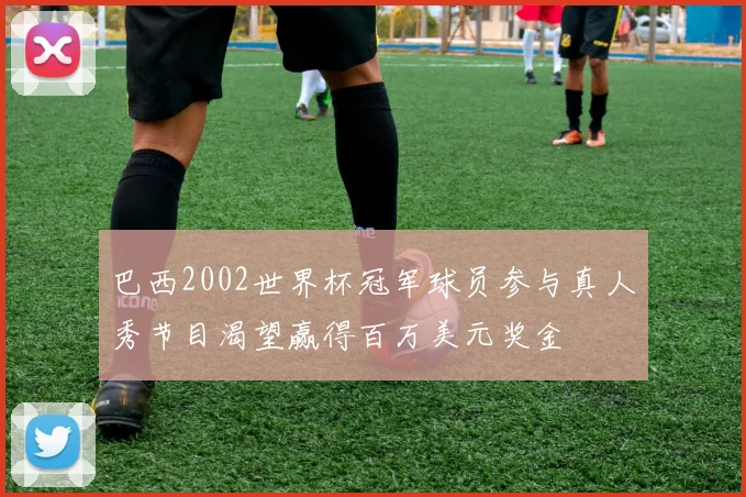 巴西2002世界杯冠军球员参与真人秀节目渴望赢得百万美元奖金