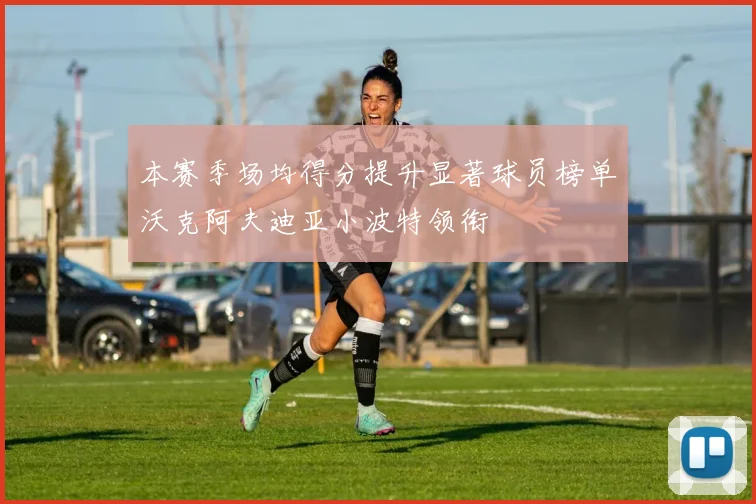 本赛季场均得分提升显著球员榜单沃克阿夫迪亚小波特领衔
