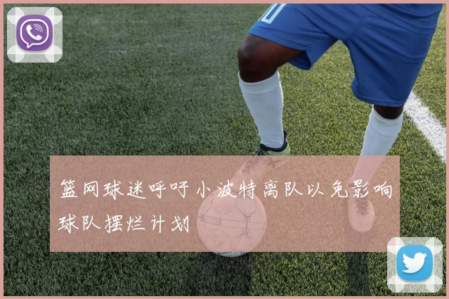 篮网球迷呼吁小波特离队以免影响球队摆烂计划