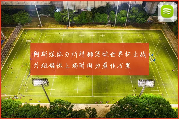 阿斯媒体分析特狮若欲世界杯出战外租确保上场时间为最佳方案