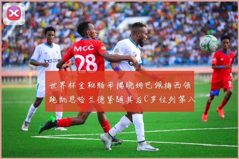 世界杯金靴赔率揭晓姆巴佩梅西领跑凯恩哈兰德紧随其后C罗位列第八