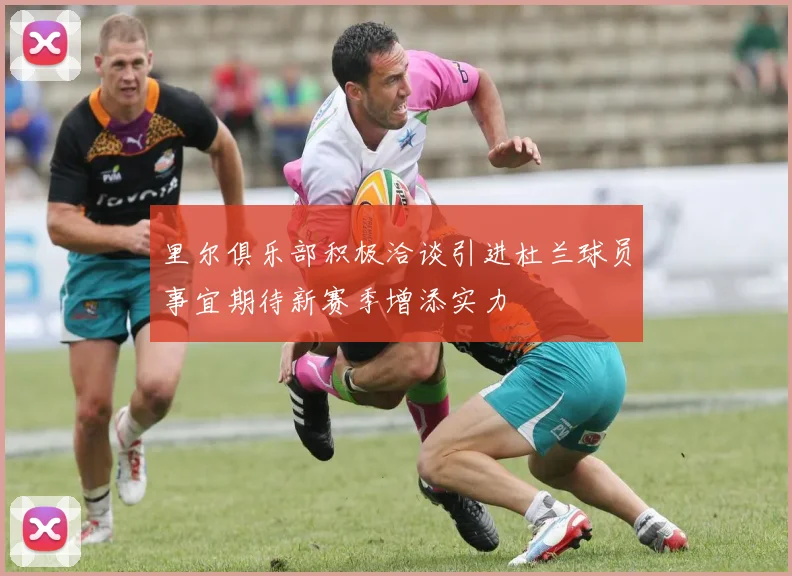 里尔俱乐部积极洽谈引进杜兰球员事宜期待新赛季增添实力