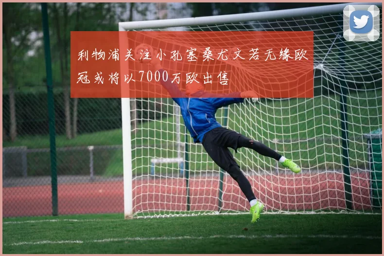 利物浦关注小孔塞桑尤文若无缘欧冠或将以7000万欧出售