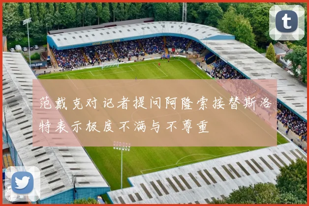 范戴克对记者提问阿隆索接替斯洛特表示极度不满与不尊重