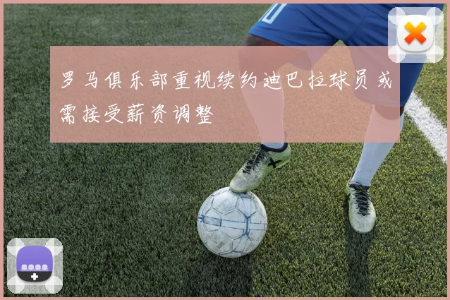 罗马俱乐部重视续约迪巴拉球员或需接受薪资调整