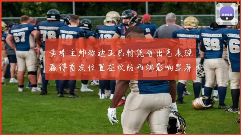 黄蜂主帅称迪亚巴特凭借出色表现赢得首发位置在攻防两端影响显著