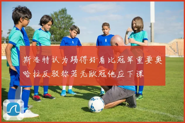斯洛特认为踢得好看比冠军重要奥哈拉反驳称若无欧冠他应下课