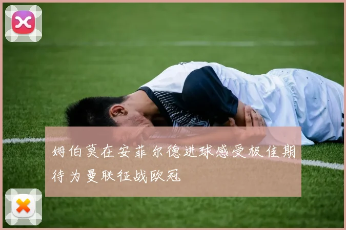 姆伯莫在安菲尔德进球感受极佳期待为曼联征战欧冠