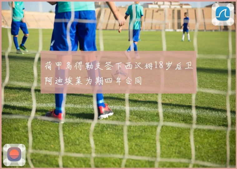 荷甲乌得勒支签下西汉姆18岁后卫阿迪埃莱为期四年合同