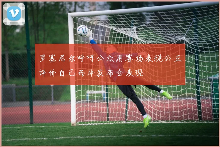 罗塞尼尔呼吁公众用赛场表现公正评价自己而非发布会表现