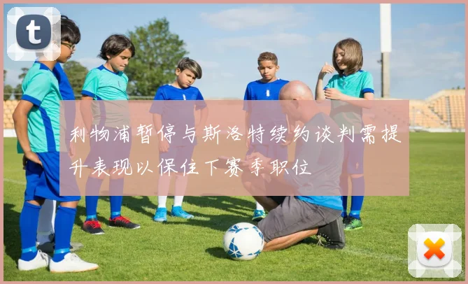 利物浦暂停与斯洛特续约谈判需提升表现以保住下赛季职位