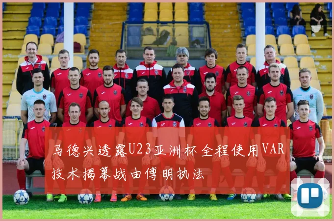 马德兴透露U23亚洲杯全程使用VAR技术揭幕战由傅明执法