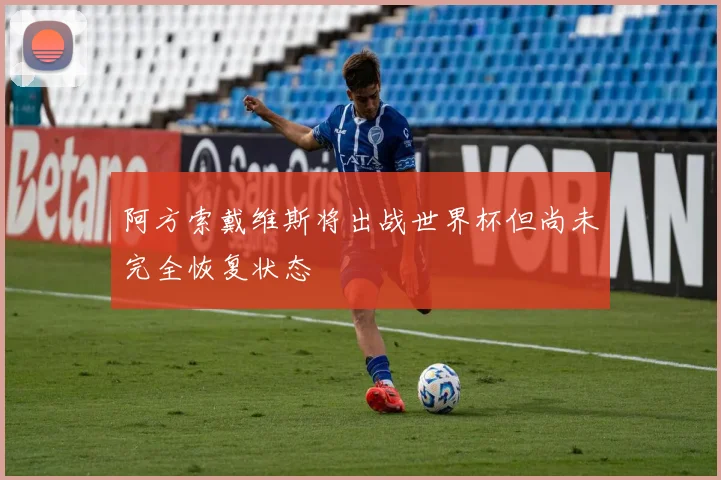 阿方索戴维斯将出战世界杯但尚未完全恢复状态